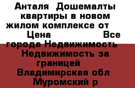 Анталя, Дошемалты квартиры в новом жилом комплексе от 39000$ › Цена ­ 2 482 000 - Все города Недвижимость » Недвижимость за границей   . Владимирская обл.,Муромский р-н